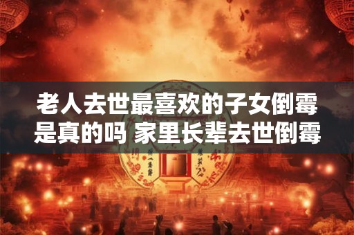 老人去世最喜欢的子女倒霉是真的吗 家里长辈去世倒霉几年