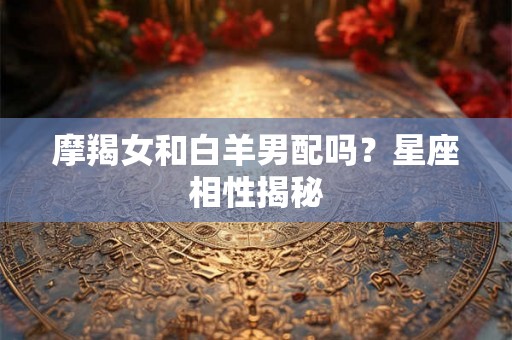 摩羯女和白羊男配吗？星座相性揭秘
