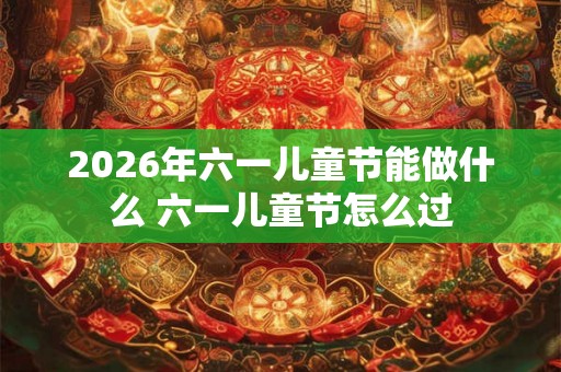 2026年六一儿童节能做什么 六一儿童节怎么过