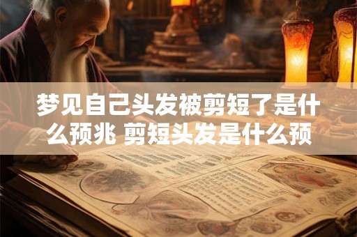 梦见自己头发被剪短了是什么预兆 剪短头发是什么预兆