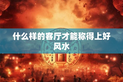 什么样的客厅才能称得上好风水