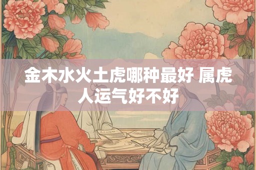 金木水火土虎哪种最好 属虎人运气好不好