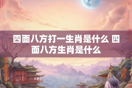 四面八方打一生肖是什么 四面八方生肖是什么