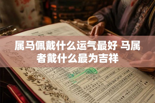 属马佩戴什么运气最好 马属者戴什么最为吉祥