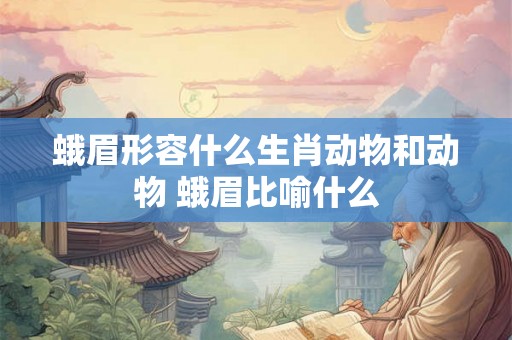 蛾眉形容什么生肖动物和动物 蛾眉比喻什么 蛾眉形容什么生肖动物和动物 蛾眉比喻什么