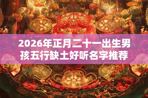 2026年正月二十一出生男孩五行缺土好听名字推荐 2026年正月二十一出生男孩五行缺土好听名字推荐