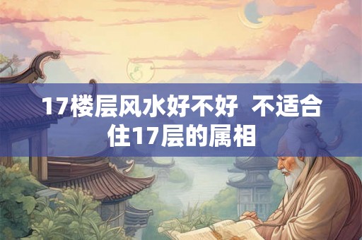 17楼层风水好不好  不适合住17层的属相