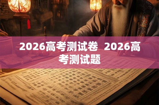 2026高考测试卷  2026高考测试题