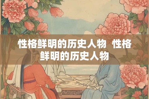 性格鲜明的历史人物  性格鲜明的历史人物