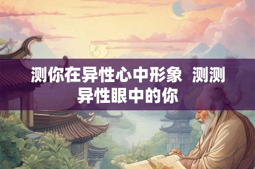 测你在异性心中形象  测测异性眼中的你