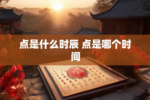点是什么时辰 点是哪个时间