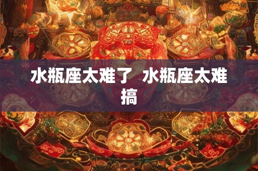 水瓶座太难了  水瓶座太难搞