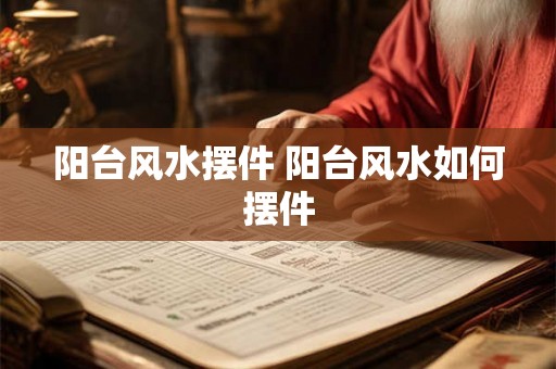 阳台风水摆件 阳台风水如何摆件 阳台风水摆件 阳台风水如何摆件