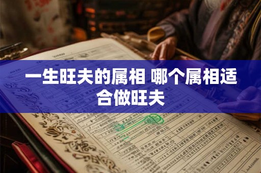 一生旺夫的属相 哪个属相适合做旺夫