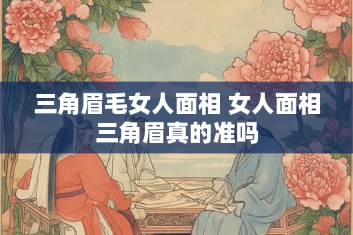 三角眉毛女人面相 女人面相三角眉真的准吗 三角眉毛女人面相 女人面相三角眉真的准吗