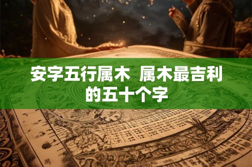 安字五行属木  属木最吉利的五十个字
