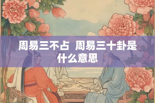 周易三不占  周易三十卦是什么意思