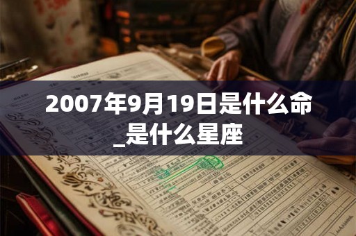 2007年9月19日是什么命_是什么星座 2007年9月19日是什么命_是什么星座