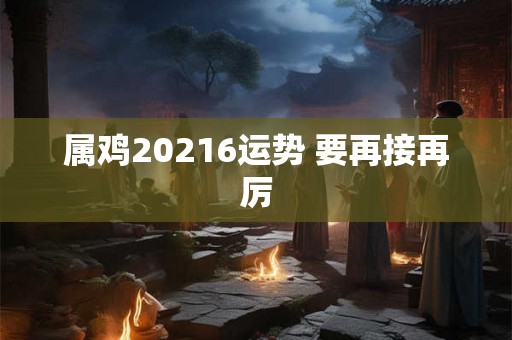 属鸡20216运势 要再接再厉