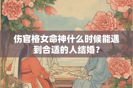 伤官格女命神什么时候能遇到合适的人结婚？