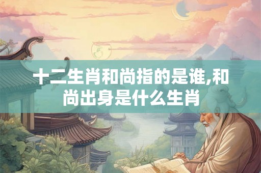 十二生肖和尚指的是谁,和尚出身是什么生肖