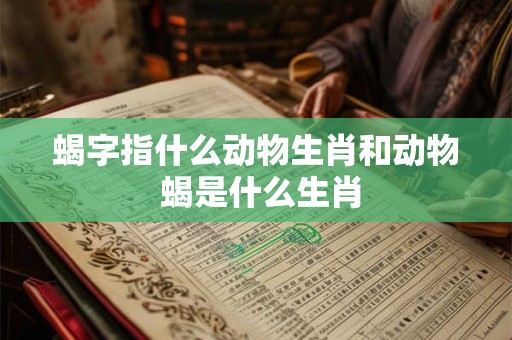 蝎字指什么动物生肖和动物 蝎是什么生肖