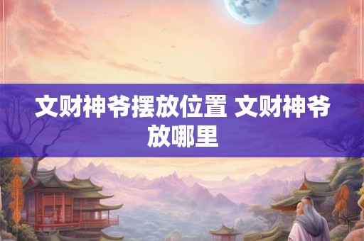 文财神爷摆放位置 文财神爷放哪里 文财神爷摆放位置 文财神爷放哪里