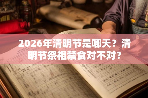 2026年清明节是哪天？清明节祭祖禁食对不对？