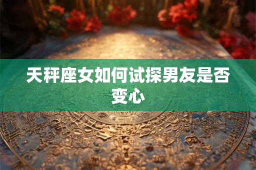 天秤座女如何试探男友是否变心