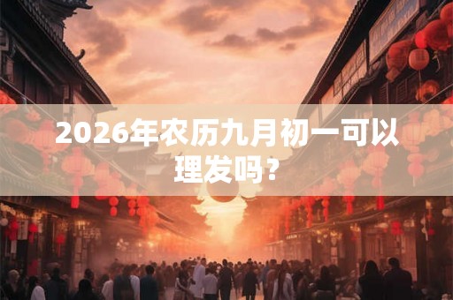 2026年农历九月初一可以理发吗？