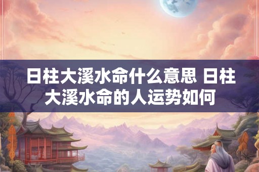 日柱大溪水命什么意思 日柱大溪水命的人运势如何