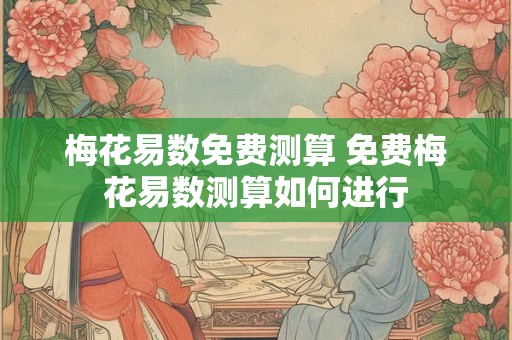 梅花易数免费测算 免费梅花易数测算如何进行