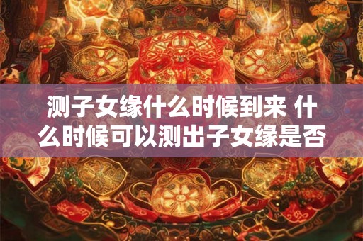 测子女缘什么时候到来 什么时候可以测出子女缘是否降临