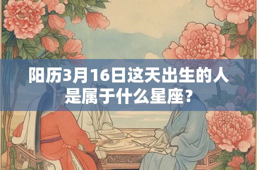 阳历3月16日这天出生的人是属于什么星座？