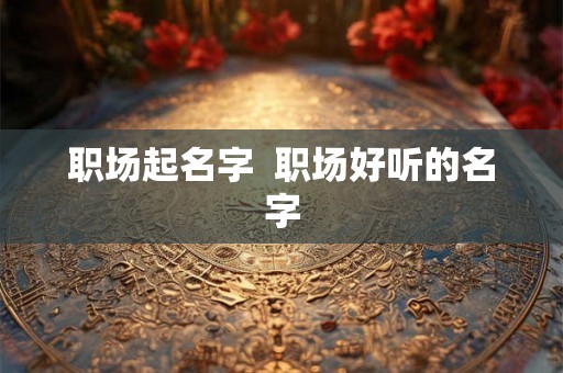 职场起名字  职场好听的名字