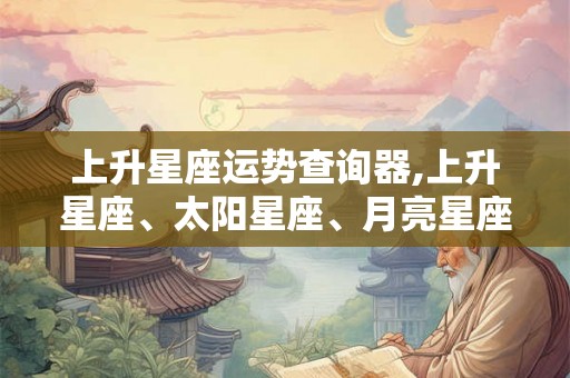 上升星座运势查询器,上升星座、太阳星座、月亮星座查询 上升星座运势查询器,上升星座、太阳星座、月亮星座查询