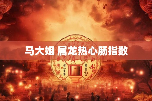 马大姐 属龙热心肠指数