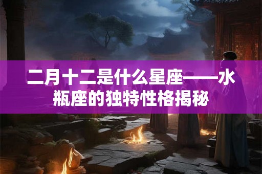 二月十二是什么星座——水瓶座的独特性格揭秘