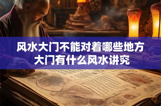风水大门不能对着哪些地方 大门有什么风水讲究