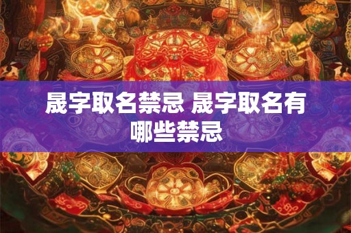 晟字取名禁忌 晟字取名有哪些禁忌 晟字取名禁忌 晟字取名有哪些禁忌