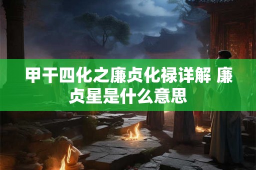 甲干四化之廉贞化禄详解 廉贞星是什么意思