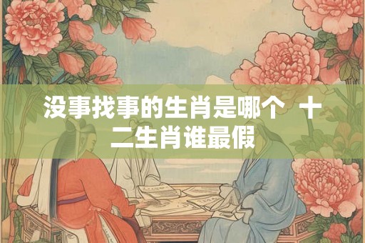 没事找事的生肖是哪个  十二生肖谁最假