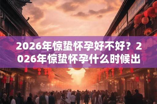2026年惊蛰怀孕好不好？2026年惊蛰怀孕什么时候出生？