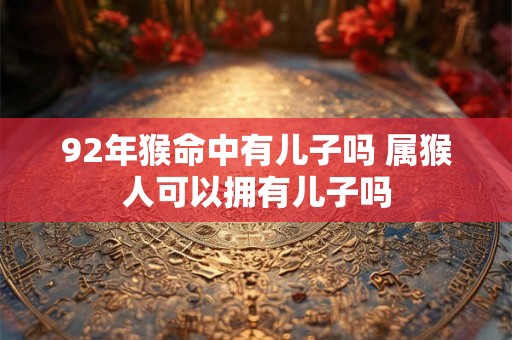 92年猴命中有儿子吗 属猴人可以拥有儿子吗