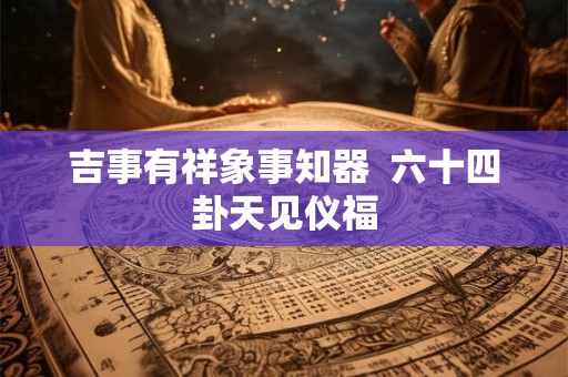 吉事有祥象事知器  六十四卦天见仪福