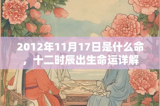 2012年11月17日是什么命，十二时辰出生命运详解