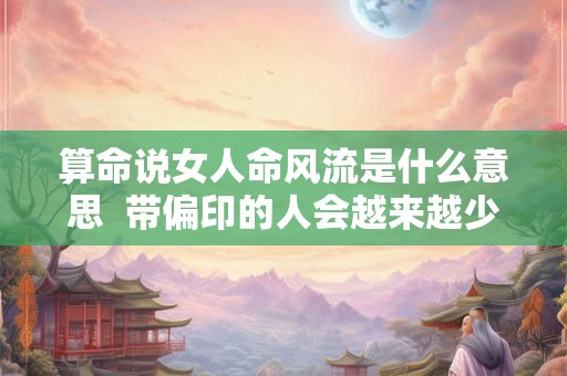 算命说女人命风流是什么意思 带偏印的人会越来越少 算命说女人命风流是什么意思 带偏印的人会越来越少