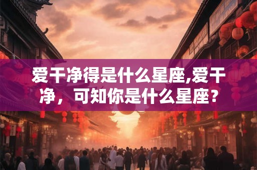 爱干净得是什么星座,爱干净，可知你是什么星座？