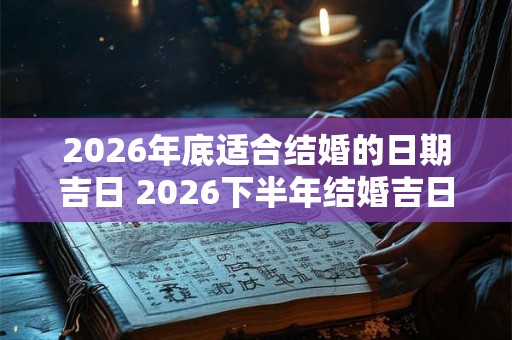 2026年底适合结婚的日期吉日 2026下半年结婚吉日查询