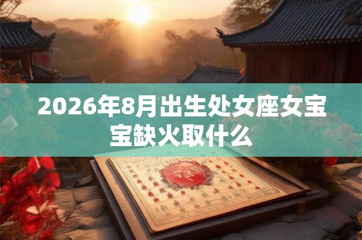 2026年8月出生处女座女宝宝缺火取什么